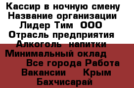 Кассир в ночную смену › Название организации ­ Лидер Тим, ООО › Отрасль предприятия ­ Алкоголь, напитки › Минимальный оклад ­ 36 000 - Все города Работа » Вакансии   . Крым,Бахчисарай